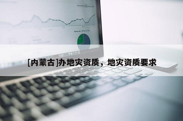 [內(nèi)蒙古]辦地災(zāi)資質(zhì)，地災(zāi)資質(zhì)要求