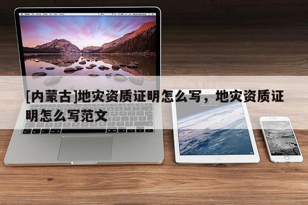 [內(nèi)蒙古]地災(zāi)資質(zhì)證明怎么寫(xiě)，地災(zāi)資質(zhì)證明怎么寫(xiě)范文