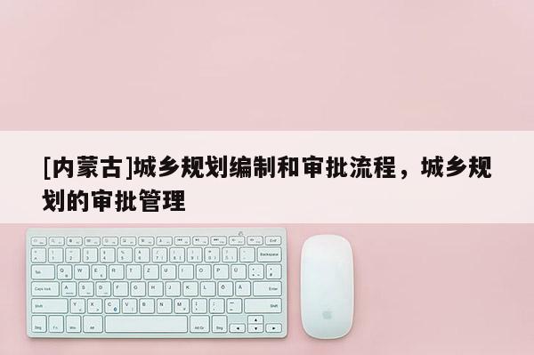 [內蒙古]城鄉(xiāng)規(guī)劃編制和審批流程，城鄉(xiāng)規(guī)劃的審批管理