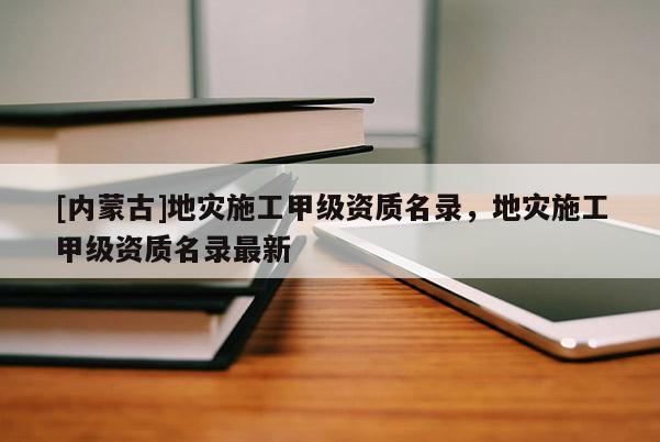 [內(nèi)蒙古]地災施工甲級資質(zhì)名錄，地災施工甲級資質(zhì)名錄最新