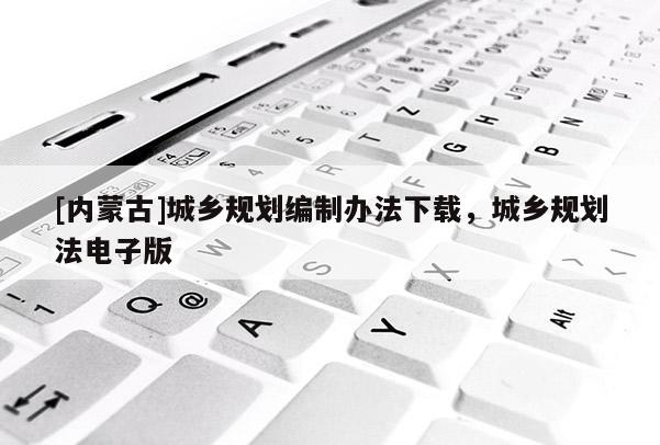 [內(nèi)蒙古]城鄉(xiāng)規(guī)劃編制辦法下載，城鄉(xiāng)規(guī)劃法電子版