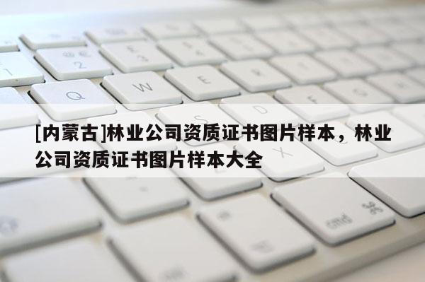 [內(nèi)蒙古]林業(yè)公司資質(zhì)證書圖片樣本，林業(yè)公司資質(zhì)證書圖片樣本大全