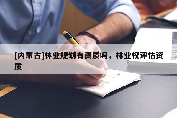 [內(nèi)蒙古]林業(yè)規(guī)劃有資質(zhì)嗎，林業(yè)權(quán)評估資質(zhì)