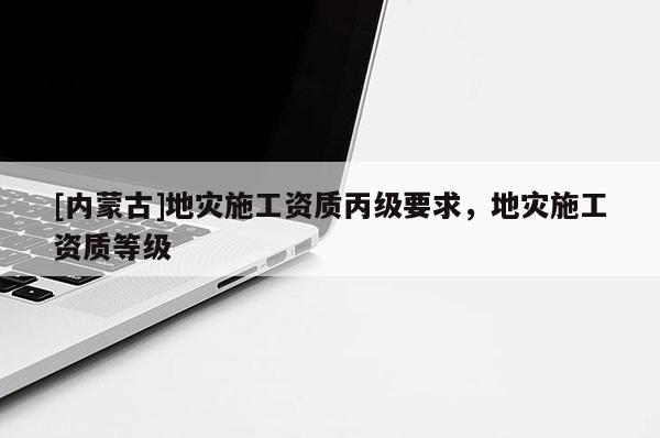 [內(nèi)蒙古]地災(zāi)施工資質(zhì)丙級(jí)要求，地災(zāi)施工資質(zhì)等級(jí)