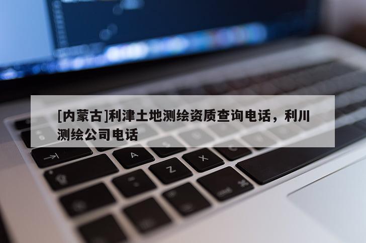 [內(nèi)蒙古]利津土地測繪資質(zhì)查詢電話，利川測繪公司電話