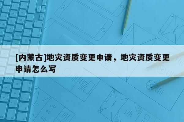 [內蒙古]地災資質變更申請，地災資質變更申請怎么寫