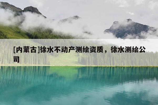 [內(nèi)蒙古]徐水不動(dòng)產(chǎn)測(cè)繪資質(zhì)，徐水測(cè)繪公司