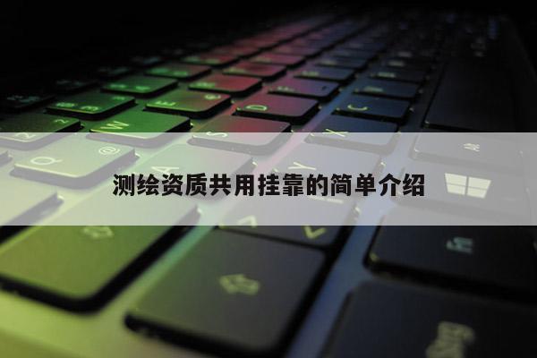 測(cè)繪資質(zhì)共用掛靠的簡(jiǎn)單介紹