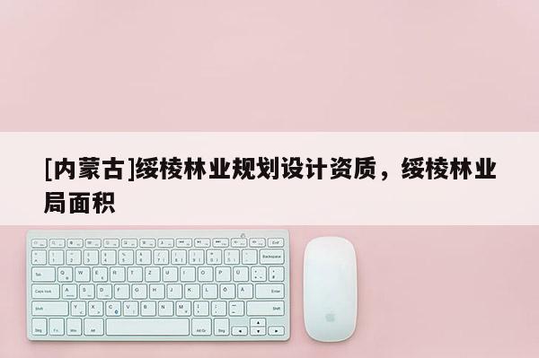 [內(nèi)蒙古]綏棱林業(yè)規(guī)劃設(shè)計(jì)資質(zhì)，綏棱林業(yè)局面積