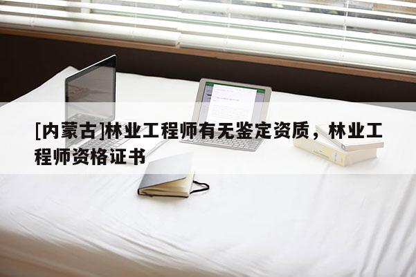 [內(nèi)蒙古]林業(yè)工程師有無(wú)鑒定資質(zhì)，林業(yè)工程師資格證書