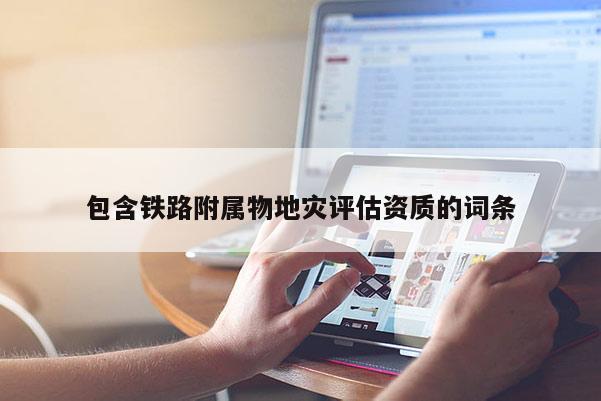 包含鐵路附屬物地災(zāi)評(píng)估資質(zhì)的詞條