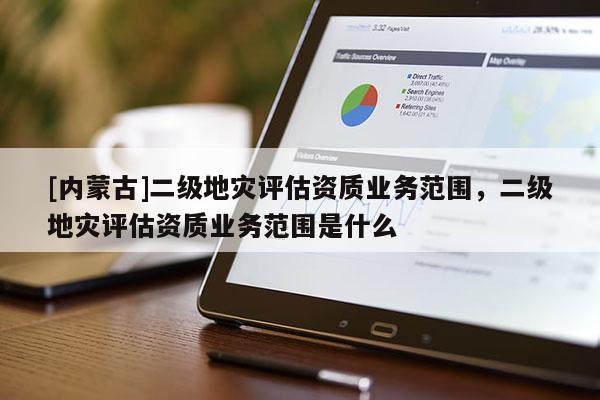 [內(nèi)蒙古]二級地災(zāi)評估資質(zhì)業(yè)務(wù)范圍，二級地災(zāi)評估資質(zhì)業(yè)務(wù)范圍是什么