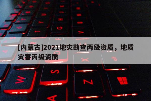 [內(nèi)蒙古]2021地災(zāi)勘查丙級資質(zhì)，地質(zhì)災(zāi)害丙級資質(zhì)