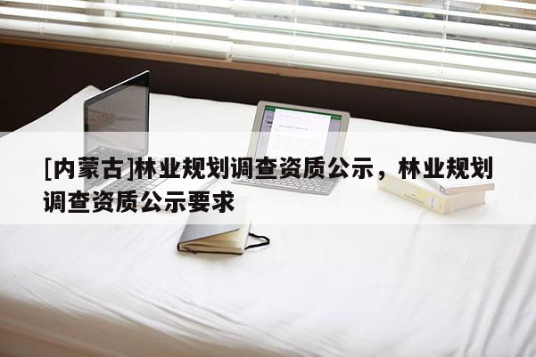 [內(nèi)蒙古]林業(yè)規(guī)劃調(diào)查資質(zhì)公示，林業(yè)規(guī)劃調(diào)查資質(zhì)公示要求
