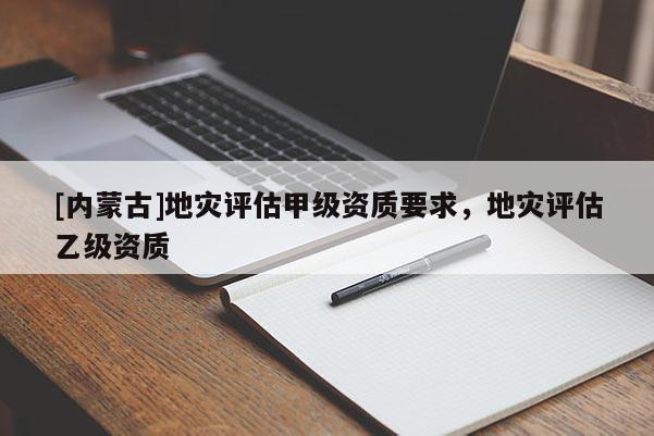 [內(nèi)蒙古]地災(zāi)評(píng)估甲級(jí)資質(zhì)要求，地災(zāi)評(píng)估乙級(jí)資質(zhì)