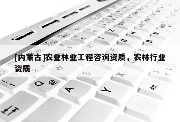 [內(nèi)蒙古]農(nóng)業(yè)林業(yè)工程咨詢資質(zhì)，農(nóng)林行業(yè)資質(zhì)