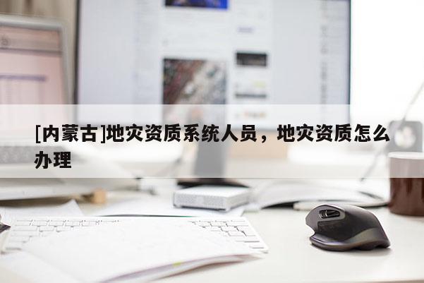 [內(nèi)蒙古]地災(zāi)資質(zhì)系統(tǒng)人員，地災(zāi)資質(zhì)怎么辦理