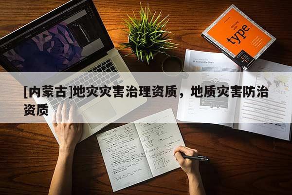 [內(nèi)蒙古]地災(zāi)災(zāi)害治理資質(zhì)，地質(zhì)災(zāi)害防治資質(zhì)