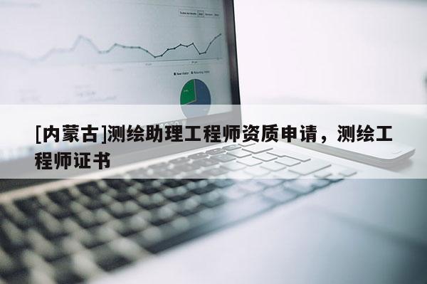 [內(nèi)蒙古]測(cè)繪助理工程師資質(zhì)申請(qǐng)，測(cè)繪工程師證書