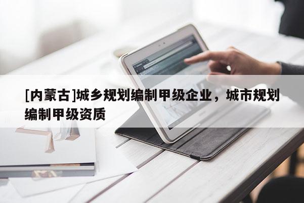 [內(nèi)蒙古]城鄉(xiāng)規(guī)劃編制甲級(jí)企業(yè)，城市規(guī)劃編制甲級(jí)資質(zhì)