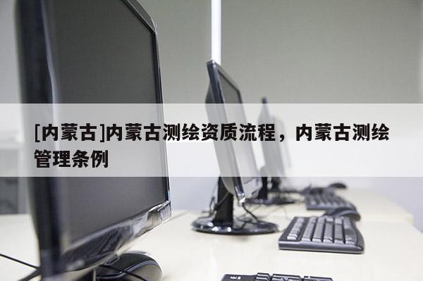 [內(nèi)蒙古]內(nèi)蒙古測繪資質(zhì)流程，內(nèi)蒙古測繪管理?xiàng)l例