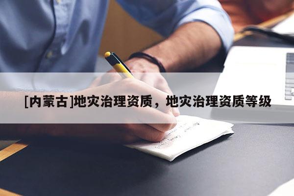 [內(nèi)蒙古]地災(zāi)治理資質(zhì)，地災(zāi)治理資質(zhì)等級