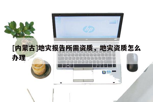 [內(nèi)蒙古]地災(zāi)報(bào)告所需資質(zhì)，地災(zāi)資質(zhì)怎么辦理