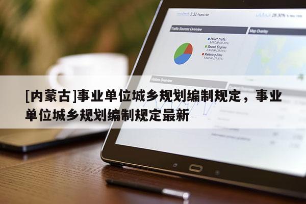[內(nèi)蒙古]事業(yè)單位城鄉(xiāng)規(guī)劃編制規(guī)定，事業(yè)單位城鄉(xiāng)規(guī)劃編制規(guī)定最新