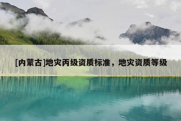 [內(nèi)蒙古]地災(zāi)丙級(jí)資質(zhì)標(biāo)準(zhǔn)，地災(zāi)資質(zhì)等級(jí)