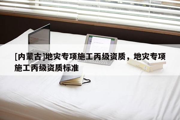 [內(nèi)蒙古]地災(zāi)專項(xiàng)施工丙級資質(zhì)，地災(zāi)專項(xiàng)施工丙級資質(zhì)標(biāo)準(zhǔn)