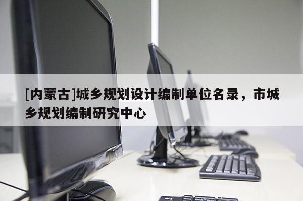 [內(nèi)蒙古]城鄉(xiāng)規(guī)劃設(shè)計編制單位名錄，市城鄉(xiāng)規(guī)劃編制研究中心