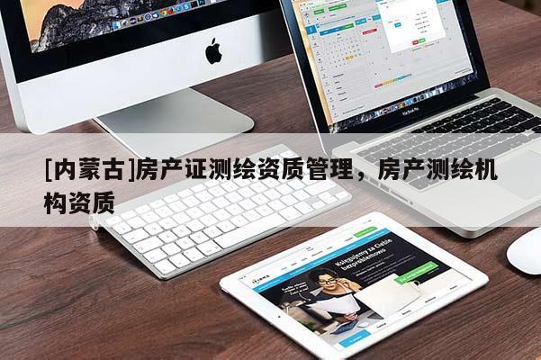[內(nèi)蒙古]房產(chǎn)證測繪資質(zhì)管理，房產(chǎn)測繪機構(gòu)資質(zhì)