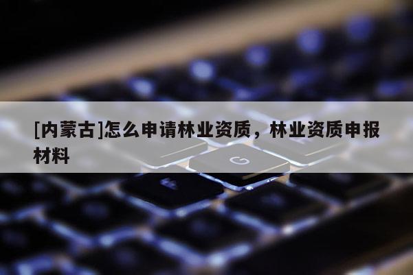 [內蒙古]怎么申請林業(yè)資質，林業(yè)資質申報材料