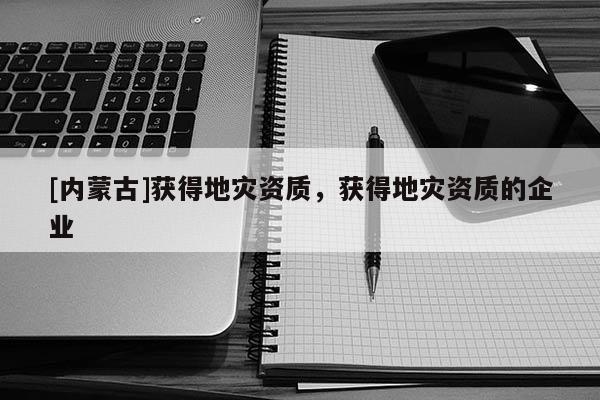 [內蒙古]獲得地災資質，獲得地災資質的企業(yè)