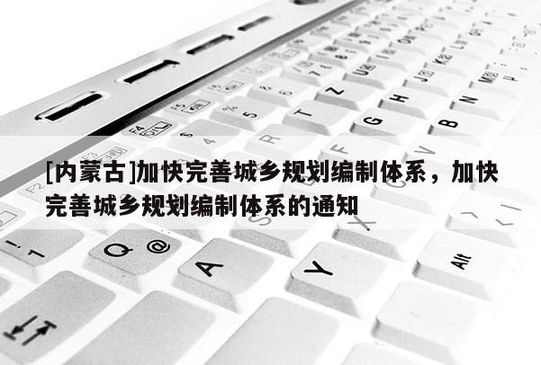 [內(nèi)蒙古]加快完善城鄉(xiāng)規(guī)劃編制體系，加快完善城鄉(xiāng)規(guī)劃編制體系的通知