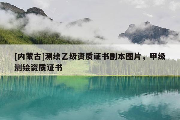 [內(nèi)蒙古]測(cè)繪乙級(jí)資質(zhì)證書(shū)副本圖片，甲級(jí)測(cè)繪資質(zhì)證書(shū)