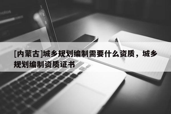 [內(nèi)蒙古]城鄉(xiāng)規(guī)劃編制需要什么資質(zhì)，城鄉(xiāng)規(guī)劃編制資質(zhì)證書