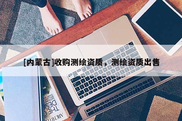 [內(nèi)蒙古]收購(gòu)測(cè)繪資質(zhì)，測(cè)繪資質(zhì)出售
