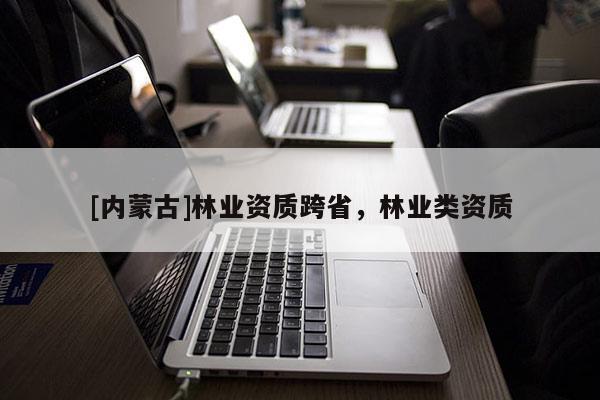 [內(nèi)蒙古]林業(yè)資質(zhì)跨省，林業(yè)類資質(zhì)