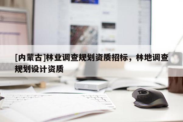 [內蒙古]林業(yè)調查規(guī)劃資質招標，林地調查規(guī)劃設計資質