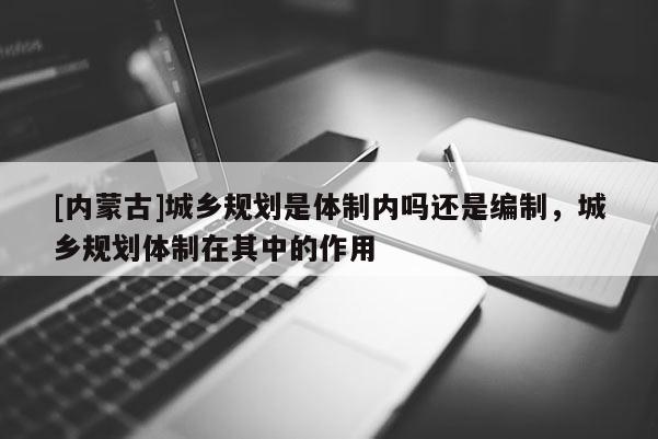 [內(nèi)蒙古]城鄉(xiāng)規(guī)劃是體制內(nèi)嗎還是編制，城鄉(xiāng)規(guī)劃體制在其中的作用