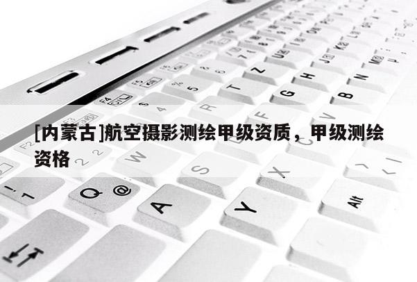 [內(nèi)蒙古]航空攝影測繪甲級資質(zhì)，甲級測繪資格