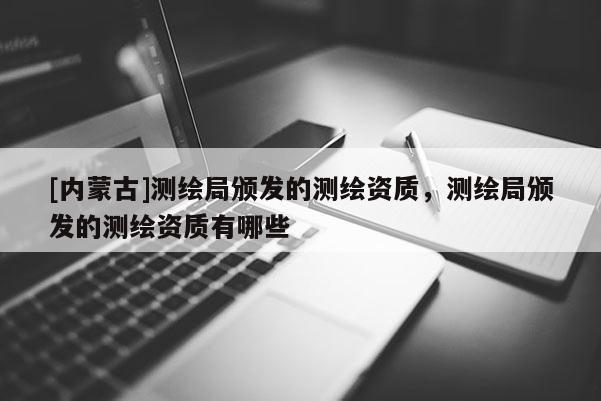 [內蒙古]測繪局頒發(fā)的測繪資質，測繪局頒發(fā)的測繪資質有哪些