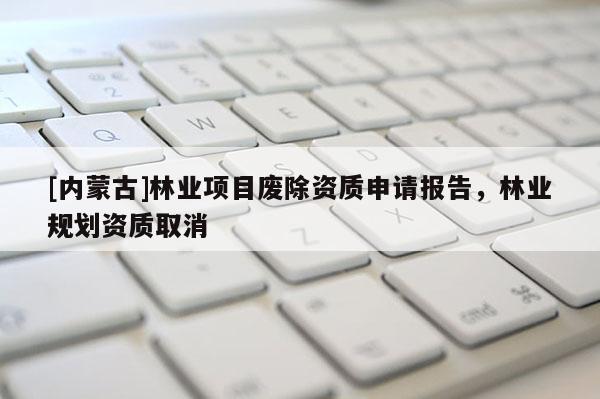 [內(nèi)蒙古]林業(yè)項目廢除資質(zhì)申請報告，林業(yè)規(guī)劃資質(zhì)取消