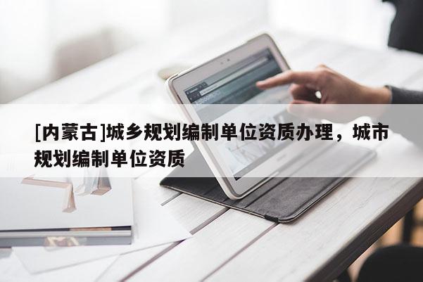 [內(nèi)蒙古]城鄉(xiāng)規(guī)劃編制單位資質(zhì)辦理，城市規(guī)劃編制單位資質(zhì)