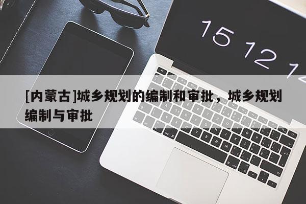 [內(nèi)蒙古]城鄉(xiāng)規(guī)劃的編制和審批，城鄉(xiāng)規(guī)劃編制與審批