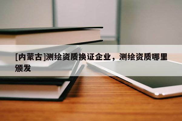 [內(nèi)蒙古]測(cè)繪資質(zhì)換證企業(yè)，測(cè)繪資質(zhì)哪里頒發(fā)
