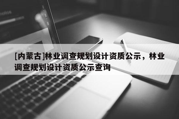 [內(nèi)蒙古]林業(yè)調(diào)查規(guī)劃設(shè)計(jì)資質(zhì)公示，林業(yè)調(diào)查規(guī)劃設(shè)計(jì)資質(zhì)公示查詢