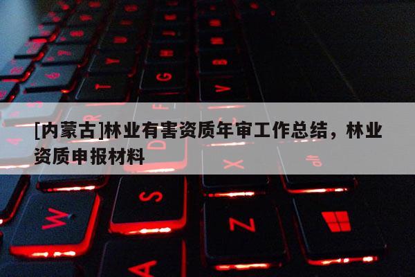 [內(nèi)蒙古]林業(yè)有害資質(zhì)年審工作總結(jié)，林業(yè)資質(zhì)申報(bào)材料