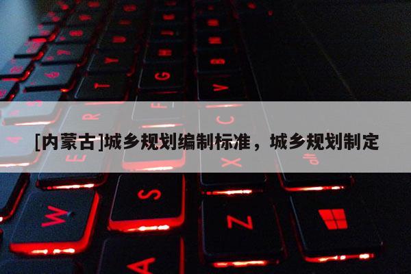 [內(nèi)蒙古]城鄉(xiāng)規(guī)劃編制標(biāo)準(zhǔn)，城鄉(xiāng)規(guī)劃制定